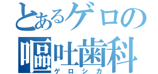 とあるゲロの嘔吐歯科（ゲロシカ）