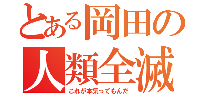 とある岡田の人類全滅（これが本気ってもんだ）