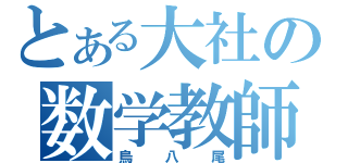 とある大社の数学教師（烏八尾）