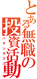 とある無職の投資活動（パチンカス）