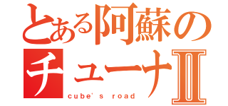 とある阿蘇のチューナーⅡ（ｃｕｂｅ\'ｓ ｒｏａｄ）