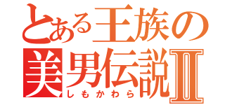 とある王族の美男伝説Ⅱ（しもかわら）