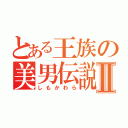 とある王族の美男伝説Ⅱ（しもかわら）