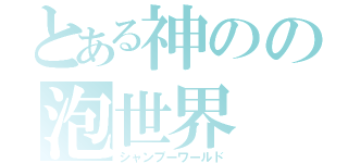 とある神のの泡世界（シャンプーワールド）