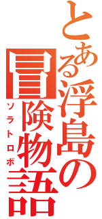 とある浮島の冒険物語（ソラトロボ）