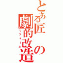 とある匠の劇的改造（リフォーム）