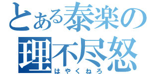 とある泰楽の理不尽怒（はやくねろ）