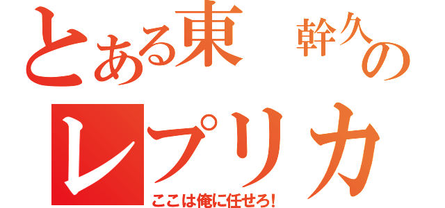 とある東　幹久のレプリカ（ここは俺に任せろ！）