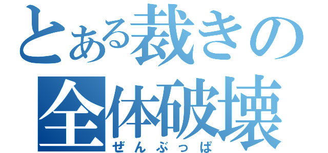 とある裁きの全体破壊（ぜんぶっぱ）