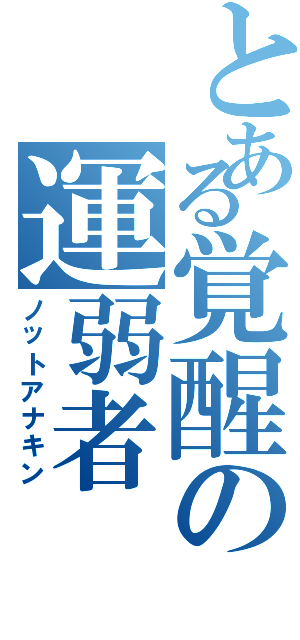 とある覚醒の運弱者（ノットアナキン）