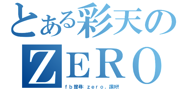 とある彩天のＺＥＲＯ候選內閣（ｆｂ搜尋：ｚｅｒｏ，讚好！）