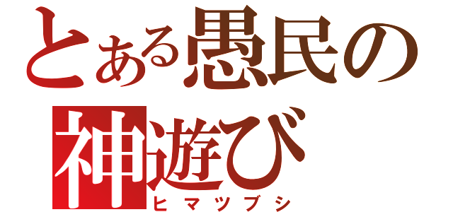 とある愚民の神遊び（ヒマツブシ）