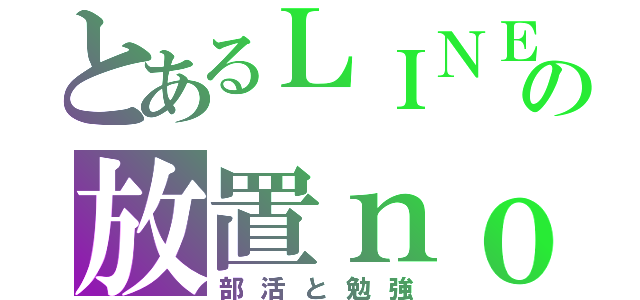 とあるＬＩＮＥの放置ｎｏｗ（部活と勉強）