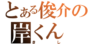 とある俊介の岸くん（きし）