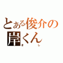 とある俊介の岸くん（きし）