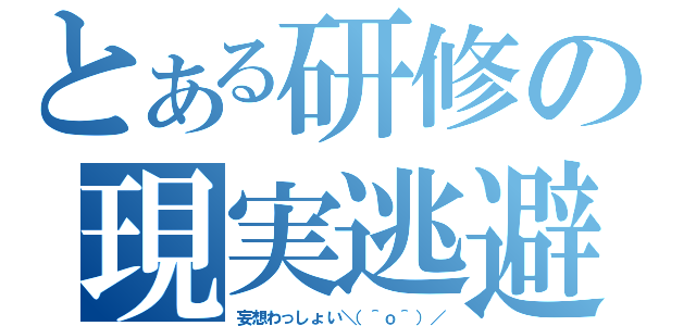 とある研修の現実逃避（妄想わっしょい＼（＾ｏ＾）／）