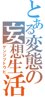 とある変態の妄想生活（ゲンジツトウヒ）