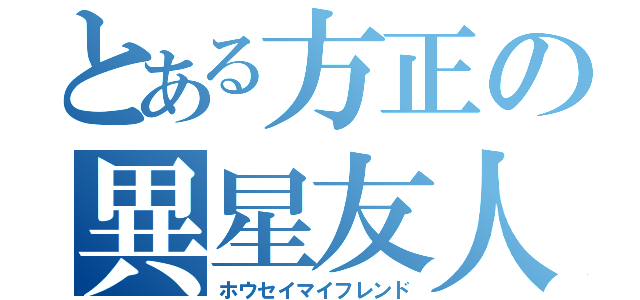 とある方正の異星友人（ホウセイマイフレンド）