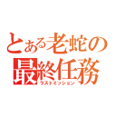 とある老蛇の最終任務（ラストミッション）