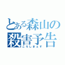 とある森山の殺害予告（ころしまぁす）