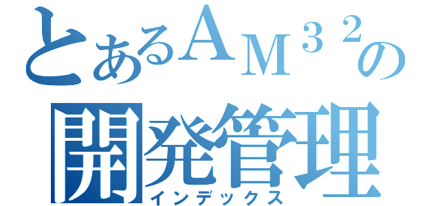 とあるＡＭ３２の開発管理（インデックス）