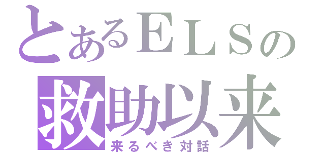 とあるＥＬＳの救助以来（来るべき対話）