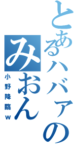 とあるハバァのみおん（小野降臨ｗ）