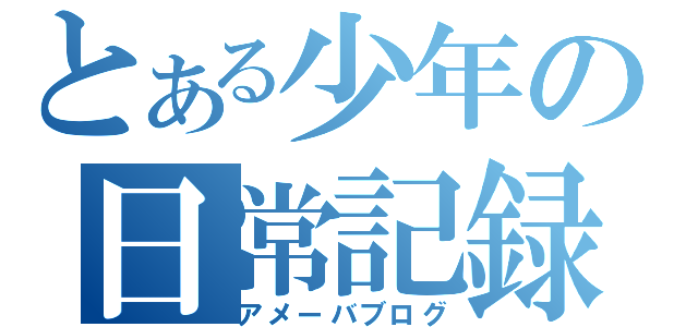 とある少年の日常記録（アメーバブログ）