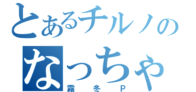 とあるチルノのなっちゃんＰ（霧冬Ｐ）