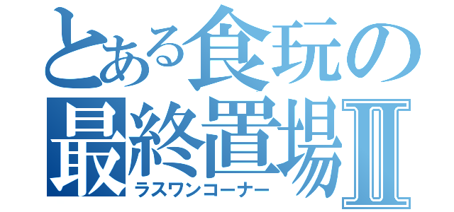 とある食玩の最終置場Ⅱ（ラスワンコーナー）