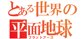 とある世界の平面地球（フラットアース）