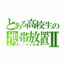 とある高校生の携帯放置Ⅱ（ＬＩＮＥ放置）