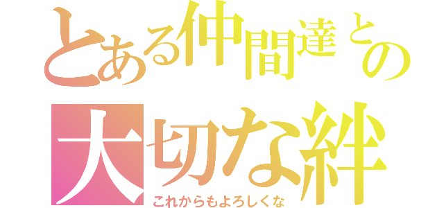 とある仲間達との大切な絆（これからもよろしくな）