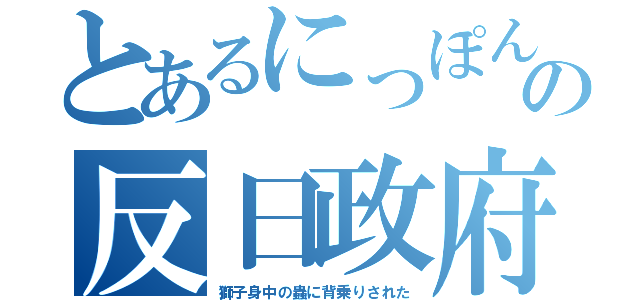 とあるにっぽんの反日政府（獅子身中の蟲に背乗りされた）