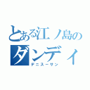 とある江ノ島のダンディ野郎（デニス－サン）