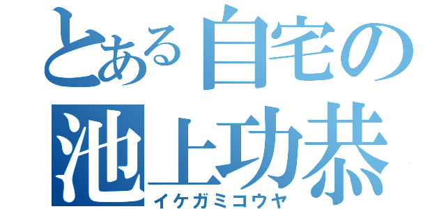 とある自宅の池上功恭（イケガミコウヤ）