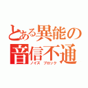 とある異能の音信不通（ノイズ ブロック）