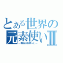 とある世界の元素使いⅡ（～舞台は世界へと～）