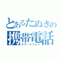 とあるたぬきの携帯電話（スマートフォン）