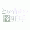 とある背後の怪奇白手（なんだこれぇぇぇぇぇぇ！！！）