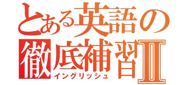 とある英語の徹底補習Ⅱ（イングリッシュ）