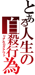 とある人生の自殺行為（リアルログアウト）