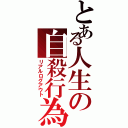 とある人生の自殺行為（リアルログアウト）