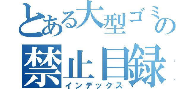 とある大型ゴミ箱の禁止目録（インデックス）