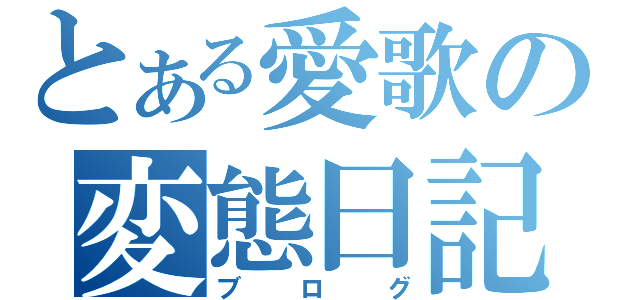 とある愛歌の変態日記（ブログ）