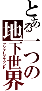 とある一つの地下世界（アンダーグラウンド）