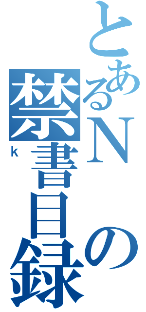 とあるＮの禁書目録（ｋ）