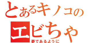 とあるキノコのエビちゃん（夢であるように）