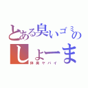 とある臭いゴミのしょーま（体臭ヤバイ）