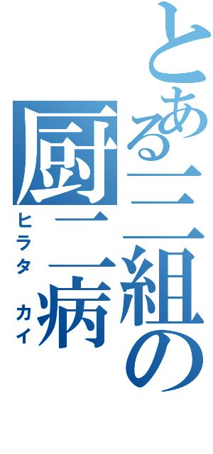 とある三組の厨二病（ヒラタ カイ）